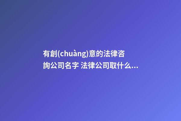 有創(chuàng)意的法律咨詢公司名字 法律公司取什么名字好,起名之家-第1張-公司起名-玄機(jī)派